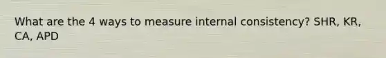 What are the 4 ways to measure internal consistency? SHR, KR, CA, APD