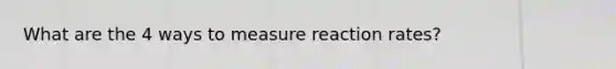 What are the 4 ways to measure reaction rates?