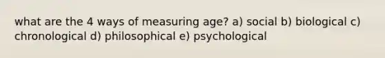 what are the 4 ways of measuring age? a) social b) biological c) chronological d) philosophical e) psychological