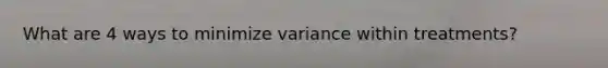 What are 4 ways to minimize variance within treatments?