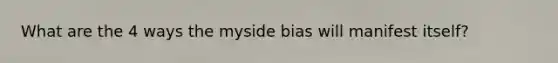 What are the 4 ways the myside bias will manifest itself?