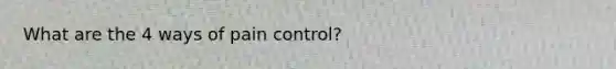 What are the 4 ways of pain control?