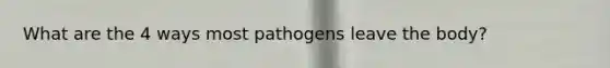 What are the 4 ways most pathogens leave the body?