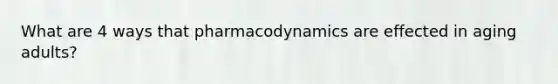What are 4 ways that pharmacodynamics are effected in aging adults?