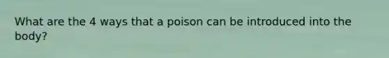 What are the 4 ways that a poison can be introduced into the body?