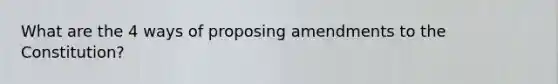 What are the 4 ways of proposing amendments to the Constitution?