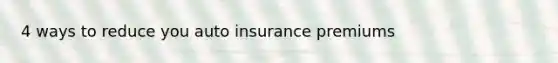 4 ways to reduce you auto insurance premiums