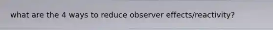 what are the 4 ways to reduce observer effects/reactivity?