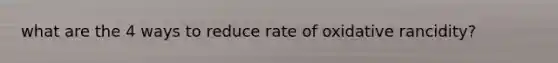what are the 4 ways to reduce rate of oxidative rancidity?