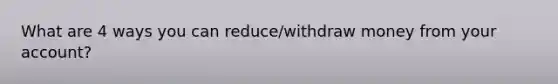 What are 4 ways you can reduce/withdraw money from your account?