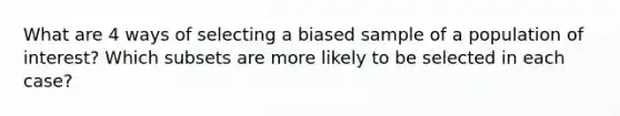 What are 4 ways of selecting a biased sample of a population of interest? Which subsets are more likely to be selected in each case?