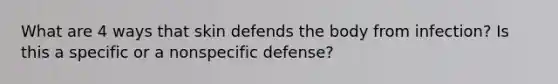 What are 4 ways that skin defends the body from infection? Is this a specific or a nonspecific defense?