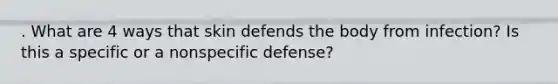 . What are 4 ways that skin defends the body from infection? Is this a specific or a nonspecific defense?