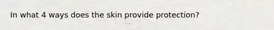 In what 4 ways does the skin provide protection?
