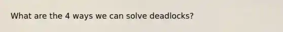 What are the 4 ways we can solve deadlocks?