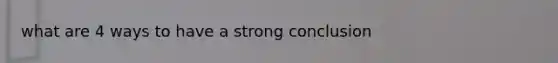 what are 4 ways to have a strong conclusion