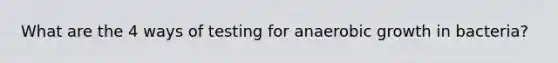 What are the 4 ways of testing for anaerobic growth in bacteria?