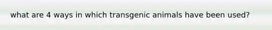 what are 4 ways in which transgenic animals have been used?