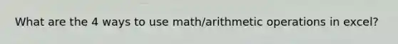 What are the 4 ways to use math/arithmetic operations in excel?