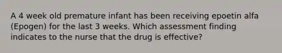 A 4 week old premature infant has been receiving epoetin alfa (Epogen) for the last 3 weeks. Which assessment finding indicates to the nurse that the drug is effective?