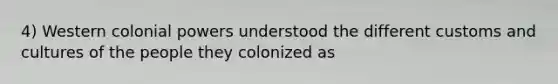 4) Western colonial powers understood the different customs and cultures of the people they colonized as