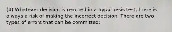 (4) Whatever decision is reached in a hypothesis test, there is always a risk of making the incorrect decision. There are two types of errors that can be committed: