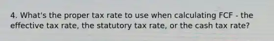 4. What's the proper tax rate to use when calculating FCF - the effective tax rate, the statutory tax rate, or the cash tax rate?