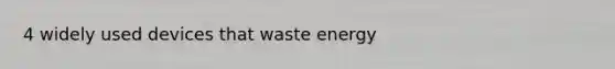 4 widely used devices that waste energy