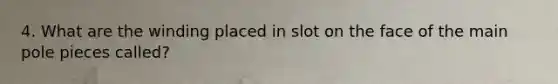 4. What are the winding placed in slot on the face of the main pole pieces called?