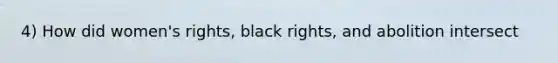 4) How did women's rights, black rights, and abolition intersect