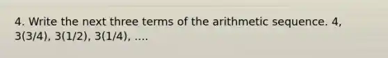 4. Write the next three terms of the arithmetic sequence. 4, 3(3/4), 3(1/2), 3(1/4), ....