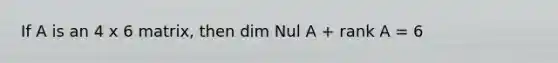 If A is an 4 x 6 matrix, then dim Nul A + rank A = 6