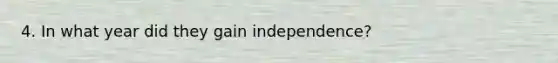 4. In what year did they gain independence?