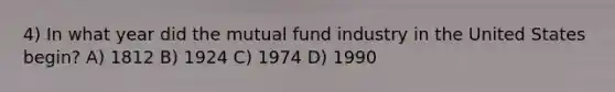 4) In what year did the mutual fund industry in the United States begin? A) 1812 B) 1924 C) 1974 D) 1990