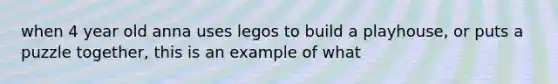 when 4 year old anna uses legos to build a playhouse, or puts a puzzle together, this is an example of what