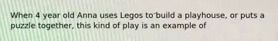 When 4 year old Anna uses Legos to build a playhouse, or puts a puzzle together, this kind of play is an example of