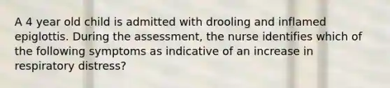 A 4 year old child is admitted with drooling and inflamed epiglottis. During the assessment, the nurse identifies which of the following symptoms as indicative of an increase in respiratory distress?