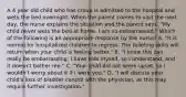 A 4 year old child who has croup is admitted to the hospital and wets the bed overnight. When the parent comes to visit the next day, the nurse explains the situation and the parent says, "My child never wets the bed at home. I am so embarrassed." Which of the following is an appropriate response by the nurse? A. "It is normal for hospitalized children to regress. The toileting skills will return when your child is feeling better." B. "I know this can really be embarrassing. I have kids myself, so I understand, and it doesn't bother me." C. "Your child did not seem upset, so I wouldn't worry about it if I were you." D. "I will discuss your child's loss of bladder control with the physician, as this may require further investigation."