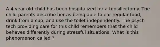 A 4 year old child has been hospitalized for a tonsillectomy. The child parents describe her as being able to ear regular food, drink from a cup, and use the toilet independently. The psych tech providing care for this child remembers that the child behaves differently during stressful situations. What is this phenomenon called ?