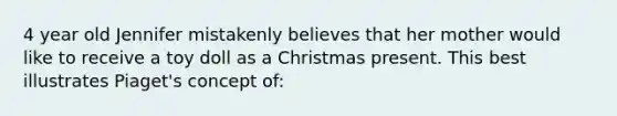 4 year old Jennifer mistakenly believes that her mother would like to receive a toy doll as a Christmas present. This best illustrates Piaget's concept of: