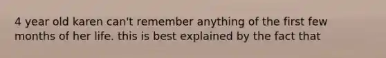 4 year old karen can't remember anything of the first few months of her life. this is best explained by the fact that