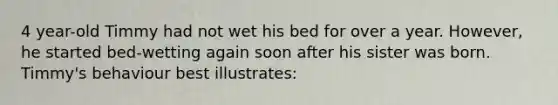 4 year-old Timmy had not wet his bed for over a year. However, he started bed-wetting again soon after his sister was born. Timmy's behaviour best illustrates: