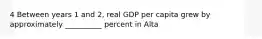 4 Between years 1 and 2, real GDP per capita grew by approximately __________ percent in Alta