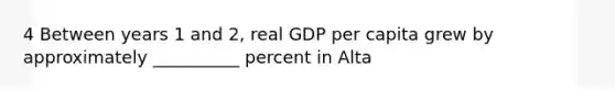 4 Between years 1 and 2, real GDP per capita grew by approximately __________ percent in Alta