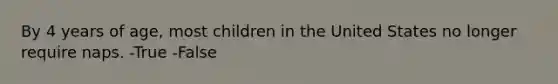 By 4 years of age, most children in the United States no longer require naps. -True -False