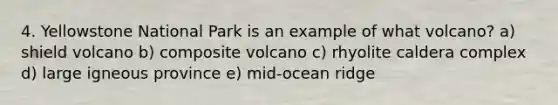 4. Yellowstone National Park is an example of what volcano? a) shield volcano b) composite volcano c) rhyolite caldera complex d) large igneous province e) mid-ocean ridge