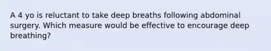 A 4 yo is reluctant to take deep breaths following abdominal surgery. Which measure would be effective to encourage deep breathing?