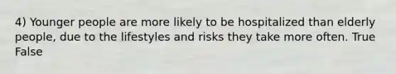 4) Younger people are more likely to be hospitalized than elderly people, due to the lifestyles and risks they take more often. True False