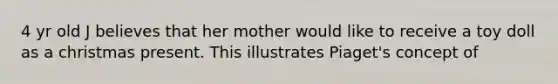 4 yr old J believes that her mother would like to receive a toy doll as a christmas present. This illustrates Piaget's concept of