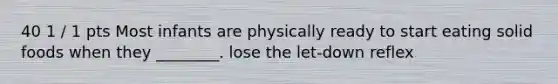 40 1 / 1 pts Most infants are physically ready to start eating solid foods when they ________. lose the let-down reflex